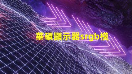 華碩顯示器srgb模式是什么意思 小米顯示器srgb模式是什么意思
